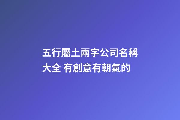 五行屬土兩字公司名稱大全 有創意有朝氣的-第1張-公司起名-玄機派